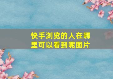 快手浏览的人在哪里可以看到呢图片