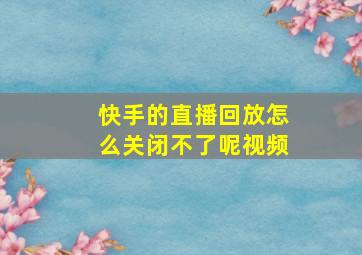 快手的直播回放怎么关闭不了呢视频