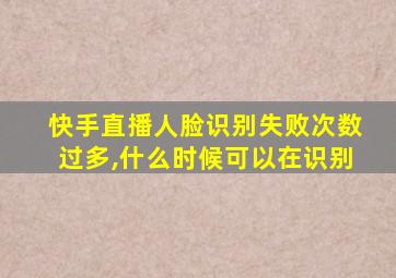 快手直播人脸识别失败次数过多,什么时候可以在识别