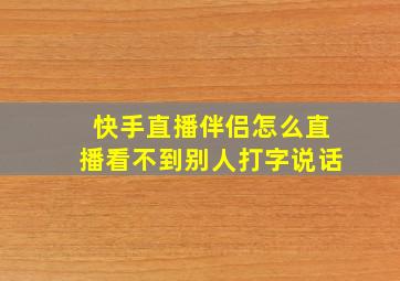 快手直播伴侣怎么直播看不到别人打字说话