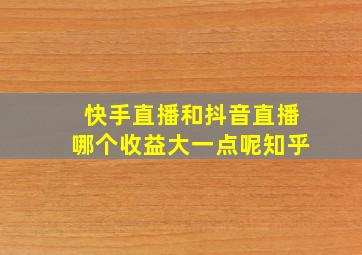 快手直播和抖音直播哪个收益大一点呢知乎