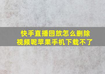 快手直播回放怎么删除视频呢苹果手机下载不了