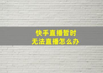 快手直播暂时无法直播怎么办