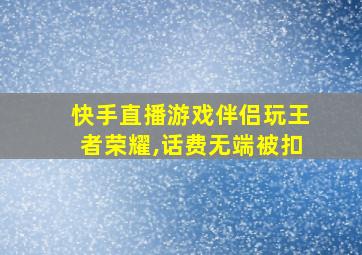 快手直播游戏伴侣玩王者荣耀,话费无端被扣