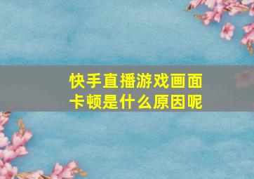 快手直播游戏画面卡顿是什么原因呢