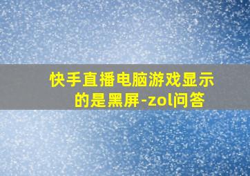 快手直播电脑游戏显示的是黑屏-zol问答