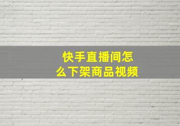 快手直播间怎么下架商品视频