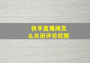 快手直播间怎么关闭评论权限