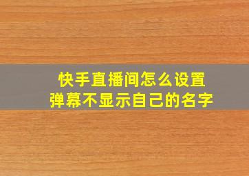 快手直播间怎么设置弹幕不显示自己的名字