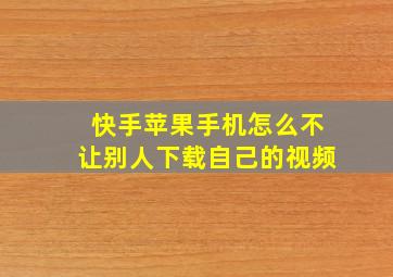 快手苹果手机怎么不让别人下载自己的视频