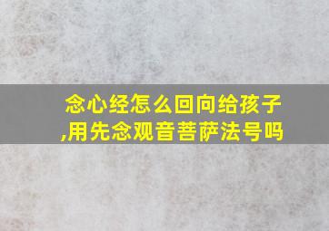 念心经怎么回向给孩子,用先念观音菩萨法号吗