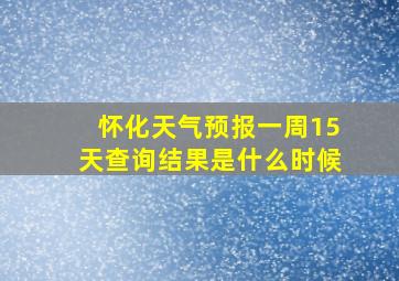 怀化天气预报一周15天查询结果是什么时候