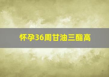 怀孕36周甘油三酯高