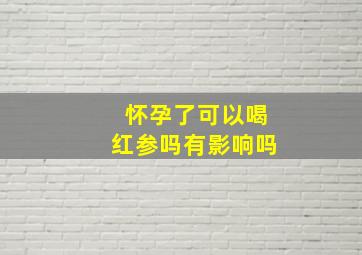 怀孕了可以喝红参吗有影响吗