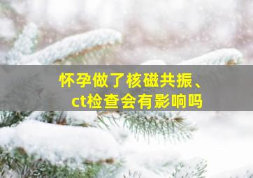 怀孕做了核磁共振、ct检查会有影响吗