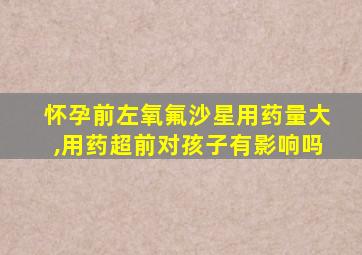 怀孕前左氧氟沙星用药量大,用药超前对孩子有影响吗