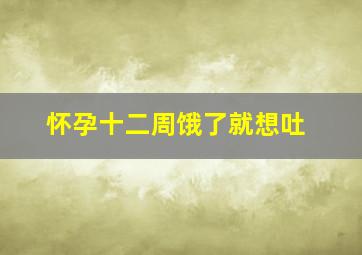 怀孕十二周饿了就想吐