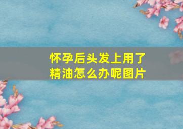 怀孕后头发上用了精油怎么办呢图片