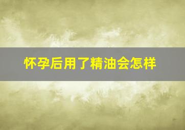 怀孕后用了精油会怎样