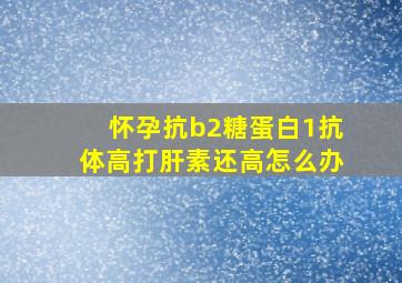 怀孕抗b2糖蛋白1抗体高打肝素还高怎么办