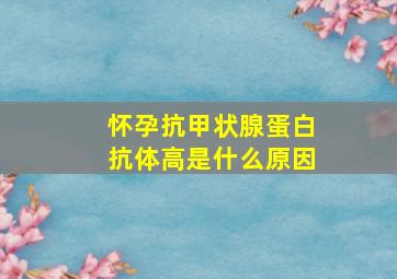 怀孕抗甲状腺蛋白抗体高是什么原因