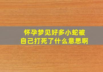 怀孕梦见好多小蛇被自己打死了什么意思啊