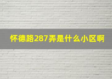 怀德路287弄是什么小区啊