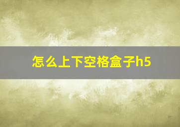 怎么上下空格盒子h5