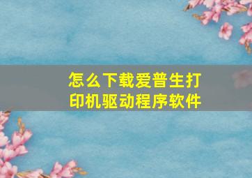 怎么下载爱普生打印机驱动程序软件