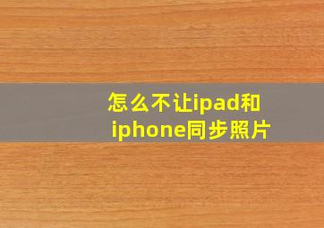 怎么不让ipad和iphone同步照片