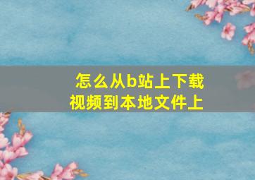 怎么从b站上下载视频到本地文件上