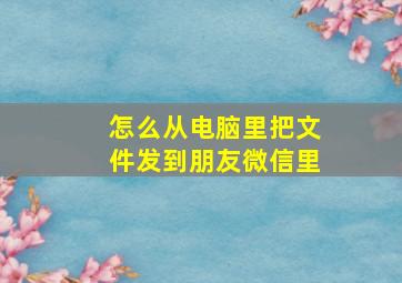 怎么从电脑里把文件发到朋友微信里