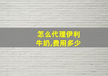 怎么代理伊利牛奶,费用多少