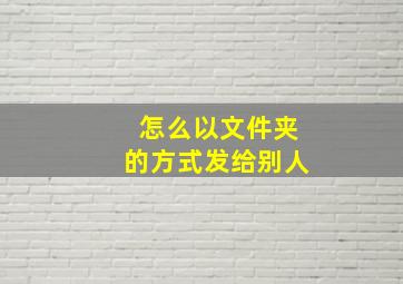 怎么以文件夹的方式发给别人