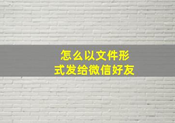 怎么以文件形式发给微信好友