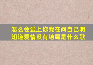 怎么会爱上你我在问自己明知道爱情没有结局是什么歌