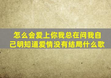 怎么会爱上你我总在问我自己明知道爱情没有结局什么歌