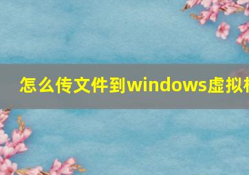 怎么传文件到windows虚拟机