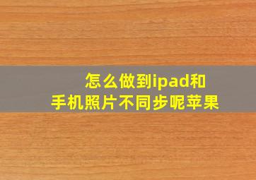 怎么做到ipad和手机照片不同步呢苹果