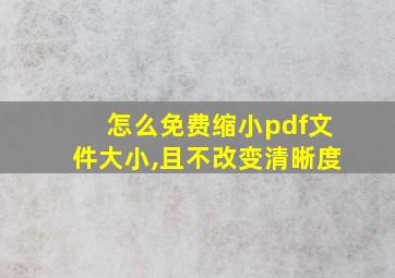 怎么免费缩小pdf文件大小,且不改变清晰度