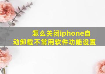 怎么关闭iphone自动卸载不常用软件功能设置