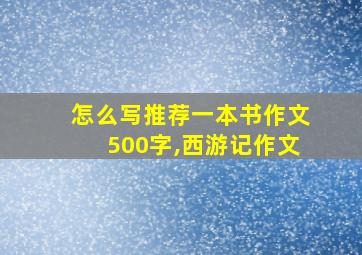 怎么写推荐一本书作文500字,西游记作文