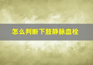 怎么判断下肢静脉血栓