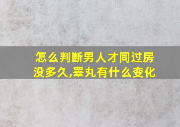 怎么判断男人才同过房没多久,睾丸有什么变化