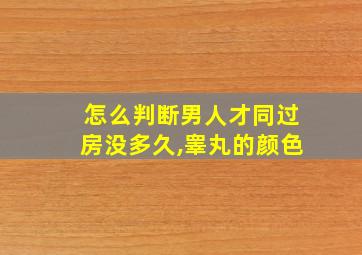 怎么判断男人才同过房没多久,睾丸的颜色