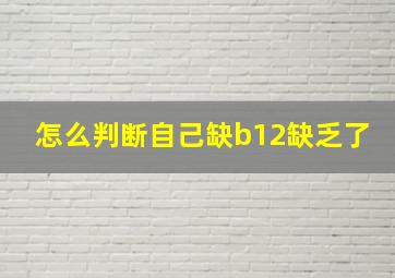 怎么判断自己缺b12缺乏了