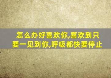 怎么办好喜欢你,喜欢到只要一见到你,呼吸都快要停止