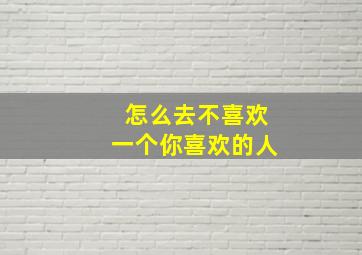 怎么去不喜欢一个你喜欢的人