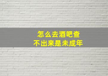 怎么去酒吧查不出来是未成年