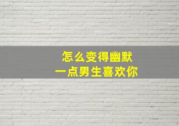 怎么变得幽默一点男生喜欢你